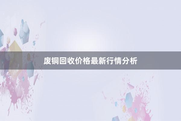 废铜回收价格最新行情分析