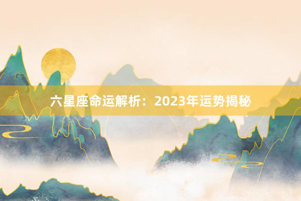 六星座命运解析：2023年运势揭秘