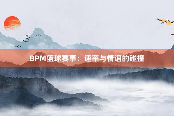 BPM篮球赛事：速率与情谊的碰撞