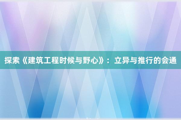 探索《建筑工程时候与野心》：立异与推行的会通